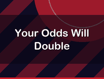 Your Odds Will Double